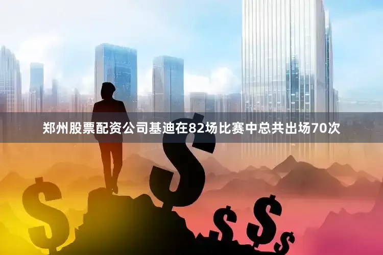 郑州股票配资公司基迪在82场比赛中总共出场70次