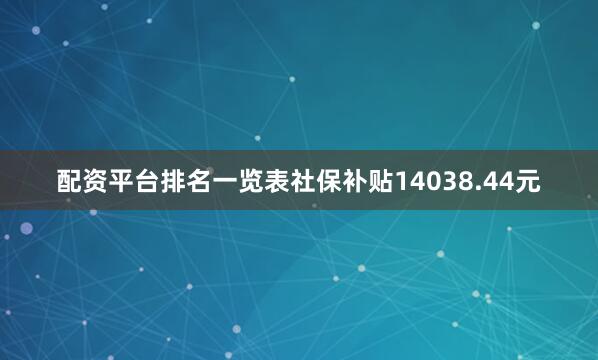 配资平台排名一览表社保补贴14038.44元