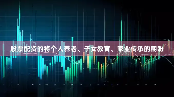 股票配资的将个人养老、子女教育、家业传承的期盼