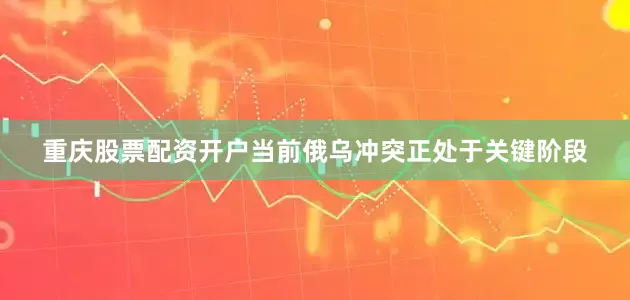 重庆股票配资开户当前俄乌冲突正处于关键阶段