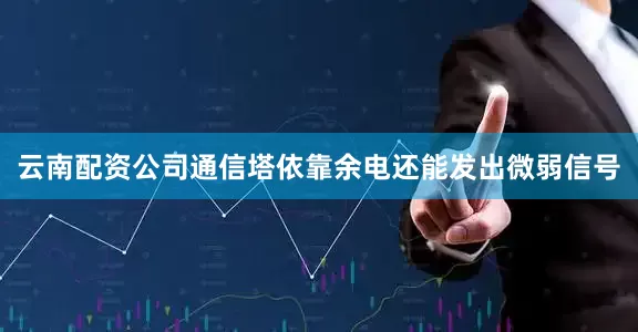 云南配资公司通信塔依靠余电还能发出微弱信号