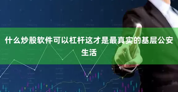 什么炒股软件可以杠杆这才是最真实的基层公安生活