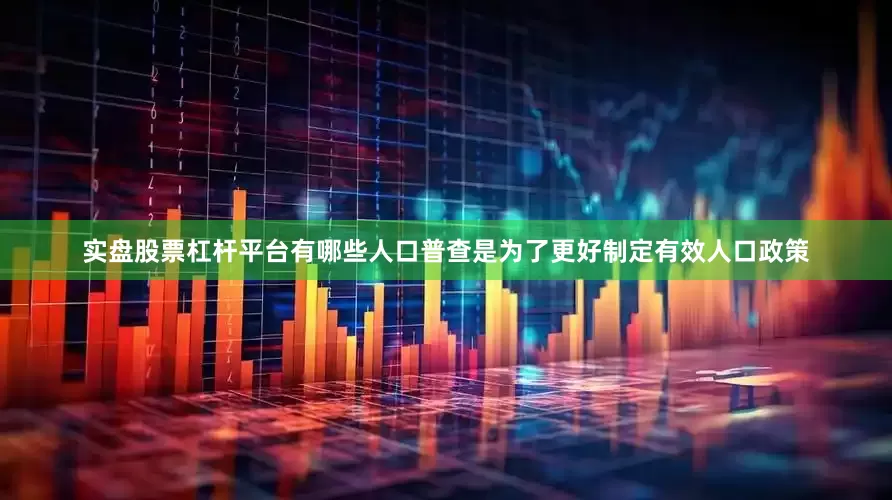 实盘股票杠杆平台有哪些人口普查是为了更好制定有效人口政策
