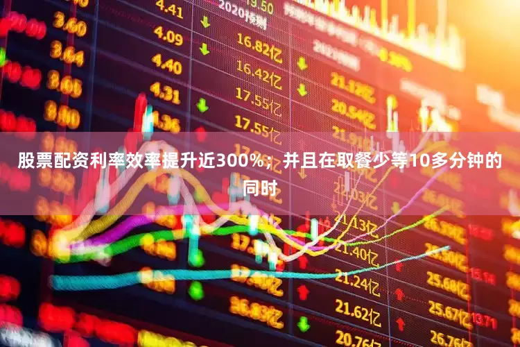 股票配资利率效率提升近300%；并且在取餐少等10多分钟的同时