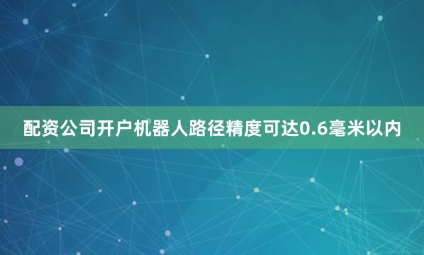 配资公司开户机器人路径精度可达0.6毫米以内