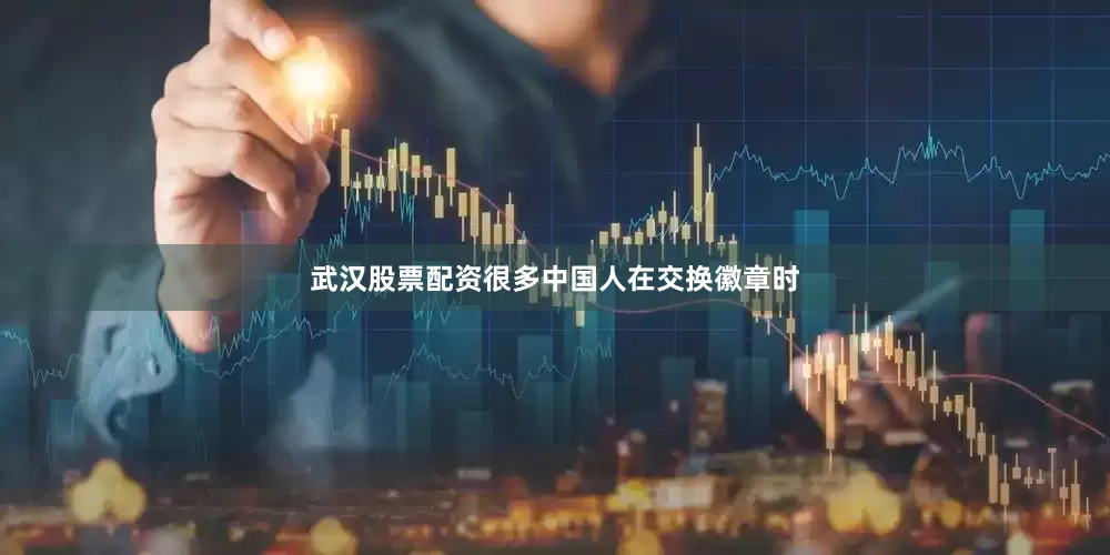 武汉股票配资很多中国人在交换徽章时