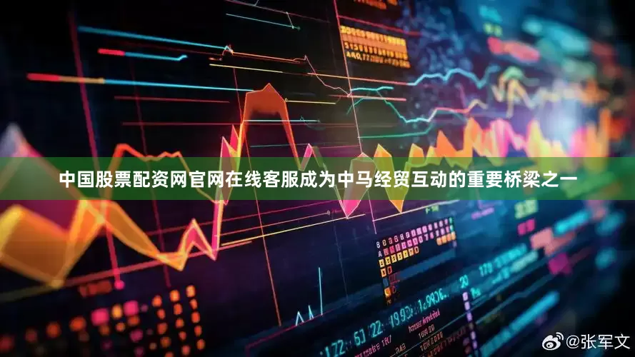 中国股票配资网官网在线客服成为中马经贸互动的重要桥梁之一