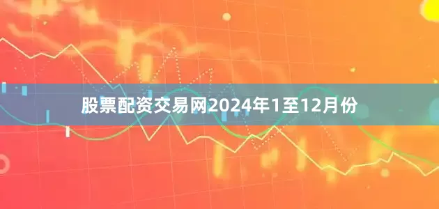 股票配资交易网　　2024年1至12月份