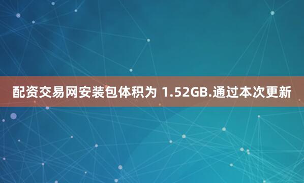 配资交易网安装包体积为 1.52GB.通过本次更新