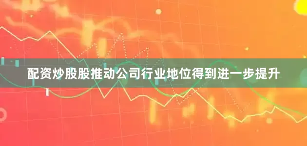 配资炒股股推动公司行业地位得到进一步提升