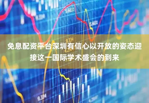 免息配资平台深圳有信心以开放的姿态迎接这一国际学术盛会的到来