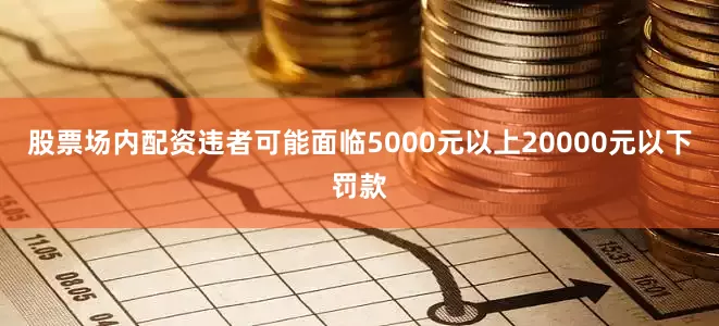 股票场内配资违者可能面临5000元以上20000元以下罚款