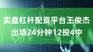 实盘杠杆配资平台王俊杰出场24分钟12投4中