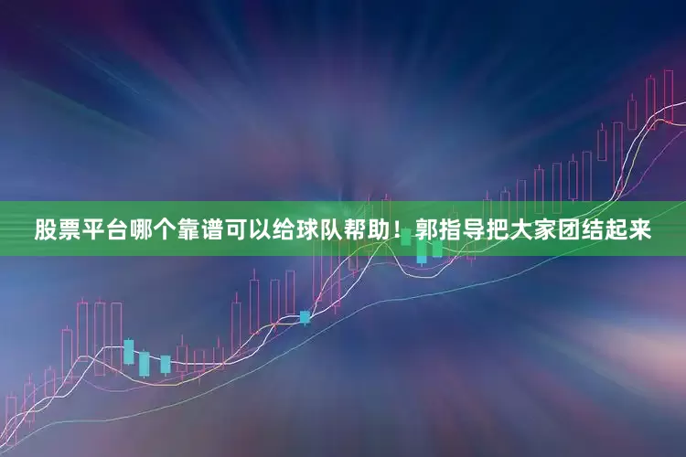 股票平台哪个靠谱可以给球队帮助！郭指导把大家团结起来
