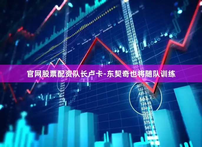 官网股票配资队长卢卡-东契奇也将随队训练