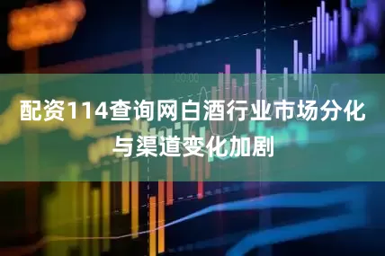 配资114查询网白酒行业市场分化与渠道变化加剧
