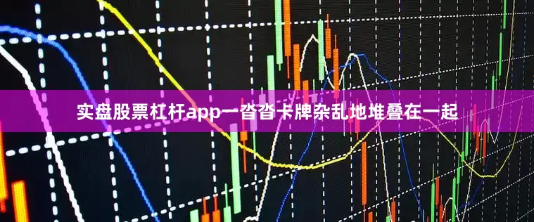 实盘股票杠杆app一沓沓卡牌杂乱地堆叠在一起