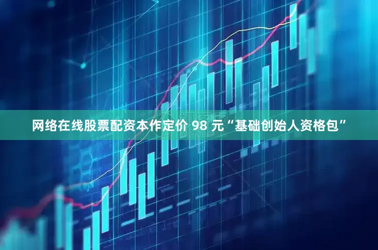 网络在线股票配资本作定价 98 元“基础创始人资格包”