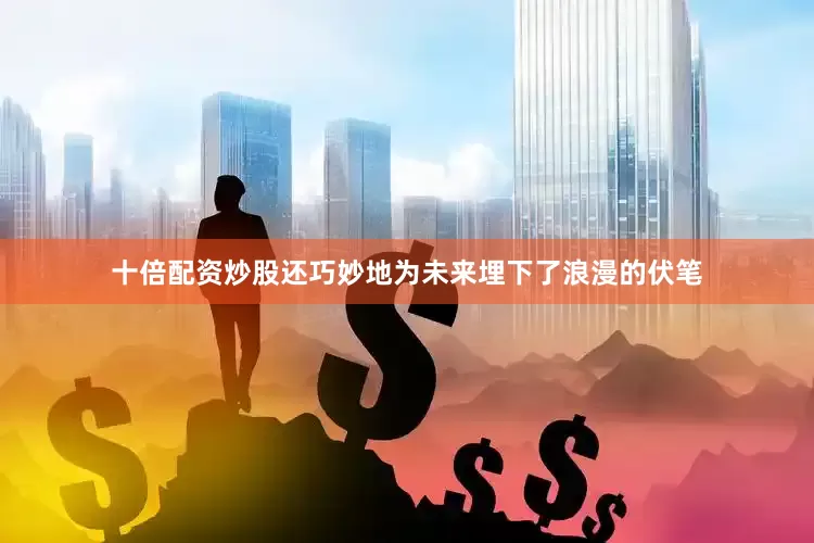 十倍配资炒股还巧妙地为未来埋下了浪漫的伏笔