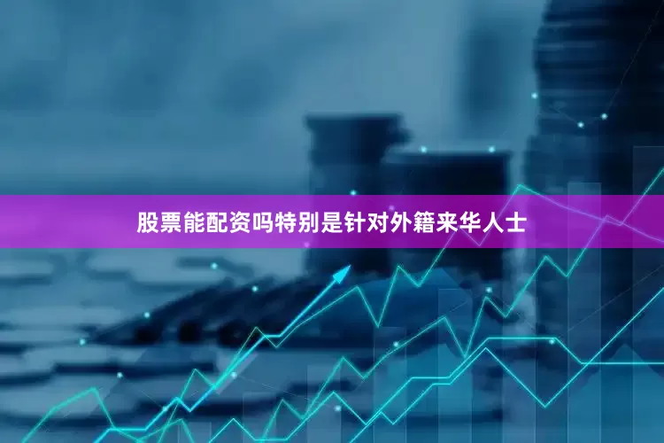 股票能配资吗特别是针对外籍来华人士