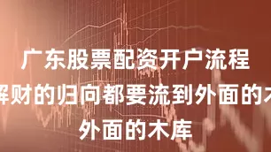 广东股票配资开户流程详解财的归向都要流到外面的木库
