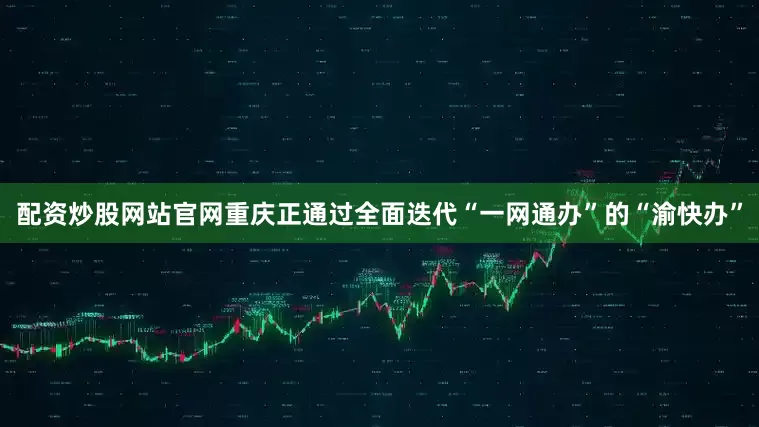 配资炒股网站官网重庆正通过全面迭代“一网通办”的“渝快办”