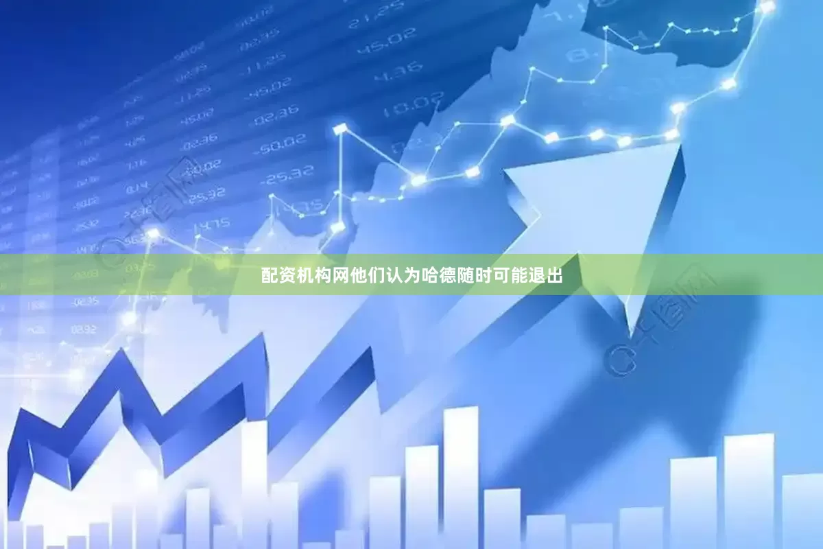 配资机构网他们认为哈德随时可能退出
