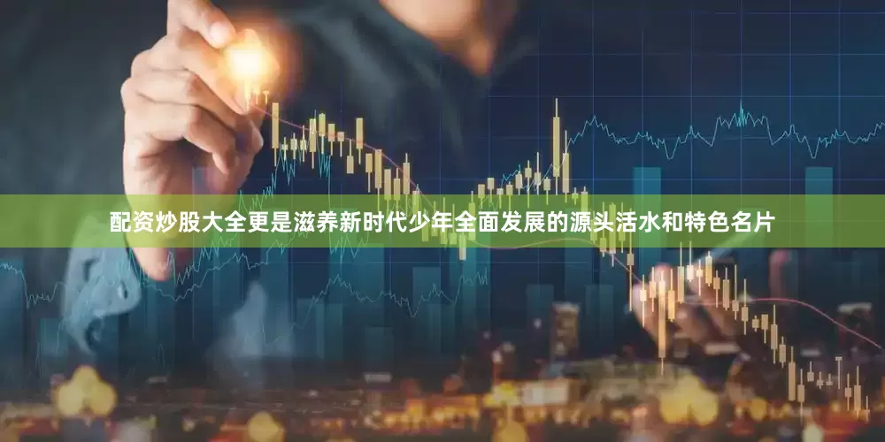 配资炒股大全更是滋养新时代少年全面发展的源头活水和特色名片