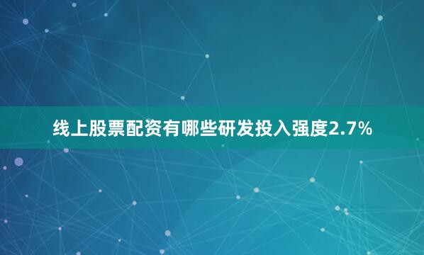 线上股票配资有哪些研发投入强度2.7%