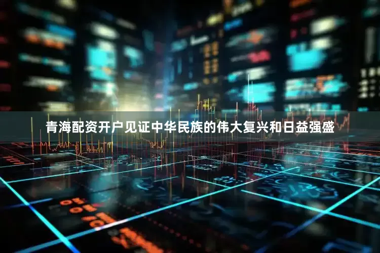 青海配资开户见证中华民族的伟大复兴和日益强盛