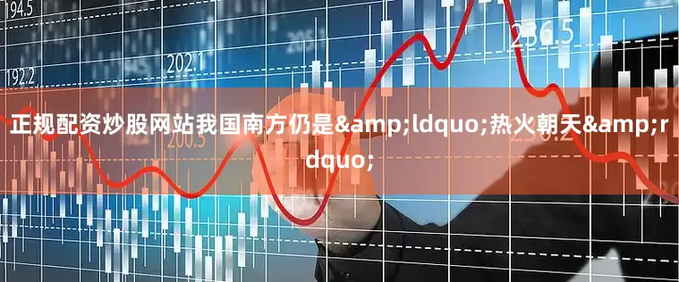 正规配资炒股网站我国南方仍是&ldquo;热火朝天&rdquo;