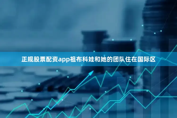 正规股票配资app祖布科娃和她的团队住在国际区