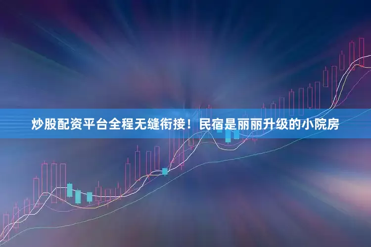 炒股配资平台全程无缝衔接！民宿是丽丽升级的小院房