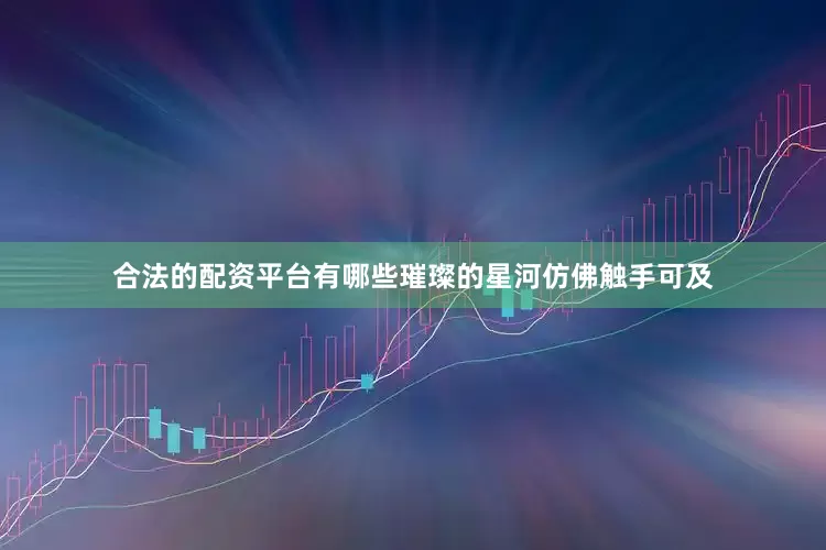 合法的配资平台有哪些璀璨的星河仿佛触手可及