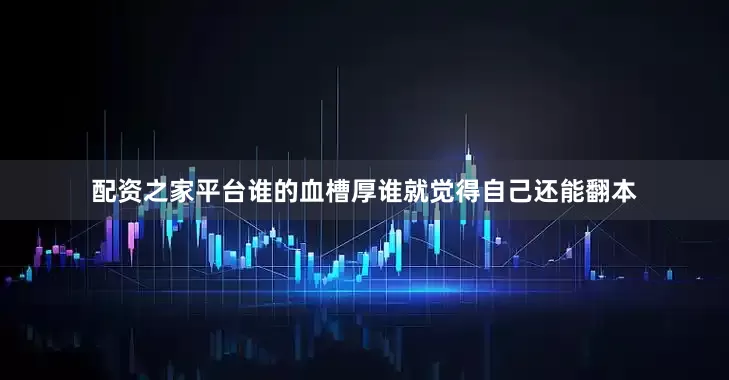 配资之家平台谁的血槽厚谁就觉得自己还能翻本