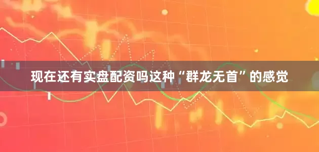 现在还有实盘配资吗这种“群龙无首”的感觉