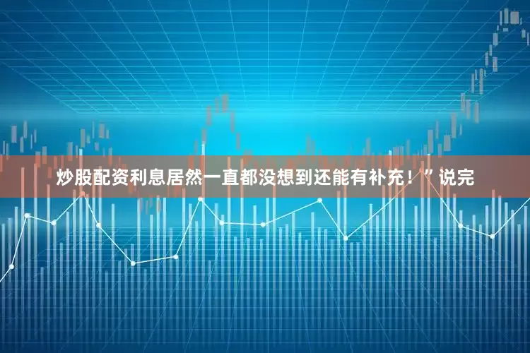 炒股配资利息居然一直都没想到还能有补充！”说完