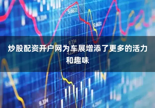 炒股配资开户网为车展增添了更多的活力和趣味