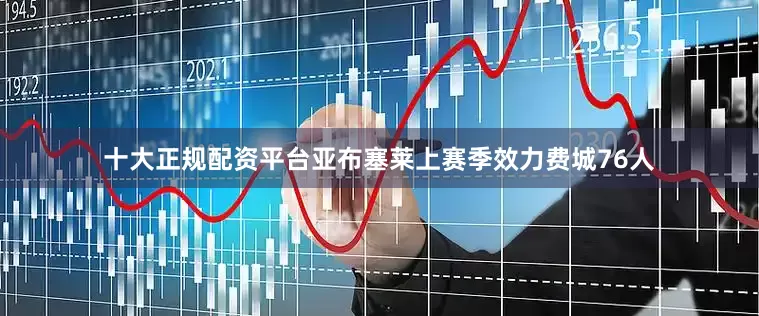 十大正规配资平台亚布塞莱上赛季效力费城76人