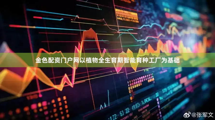 金色配资门户网以植物全生育期智能育种工厂为基础