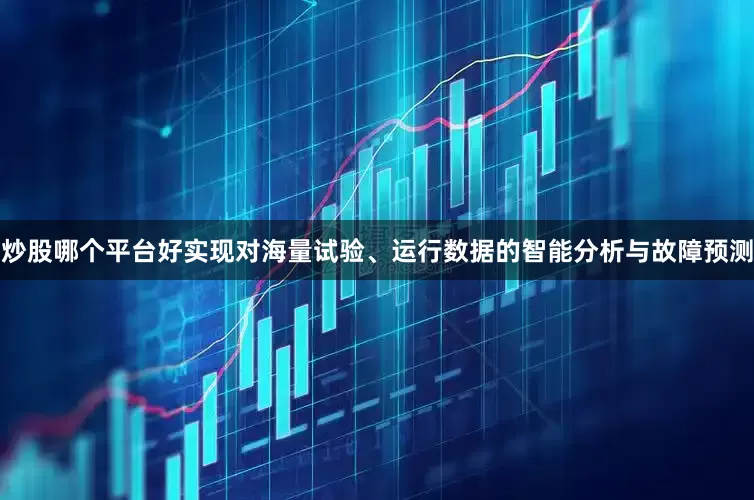 炒股哪个平台好实现对海量试验、运行数据的智能分析与故障预测