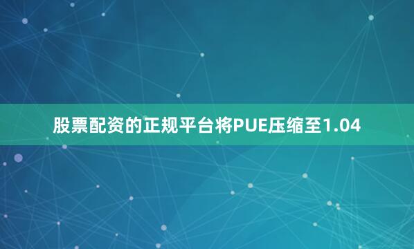 股票配资的正规平台将PUE压缩至1.04