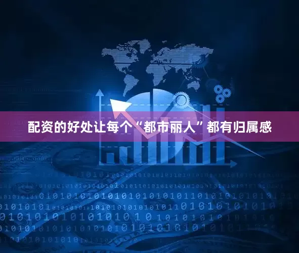 配资的好处让每个“都市丽人”都有归属感