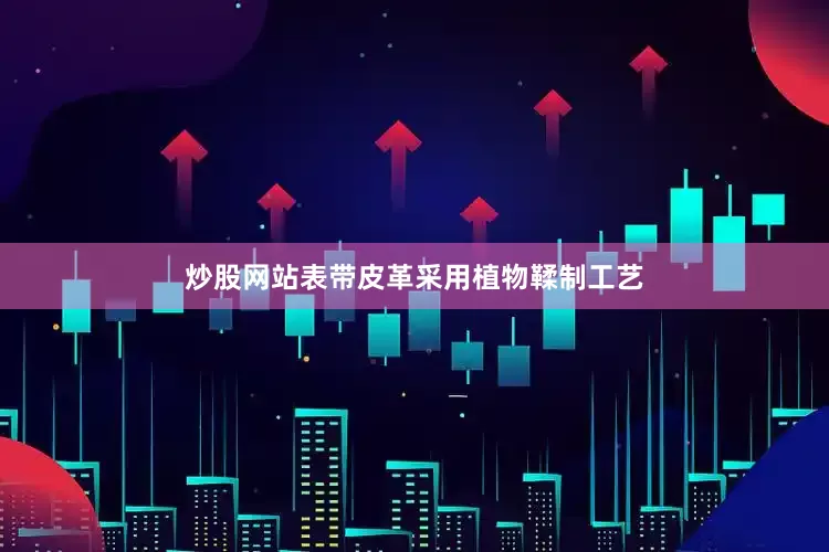炒股网站表带皮革采用植物鞣制工艺