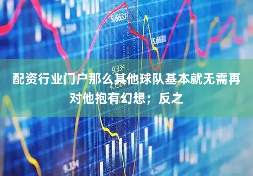 配资行业门户那么其他球队基本就无需再对他抱有幻想；反之