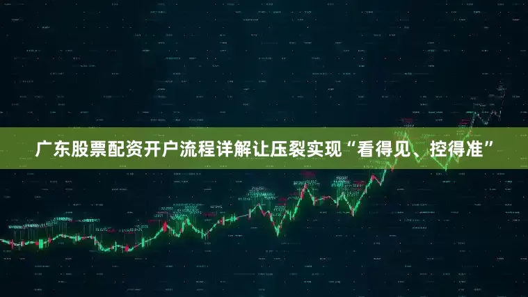 广东股票配资开户流程详解让压裂实现“看得见、控得准”