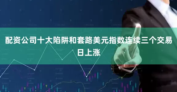 配资公司十大陷阱和套路美元指数连续三个交易日上涨