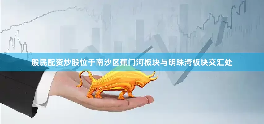 股民配资炒股位于南沙区蕉门河板块与明珠湾板块交汇处