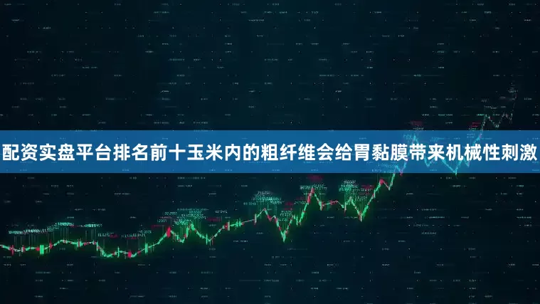 配资实盘平台排名前十玉米内的粗纤维会给胃黏膜带来机械性刺激