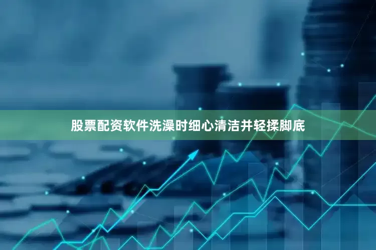 股票配资软件洗澡时细心清洁并轻揉脚底